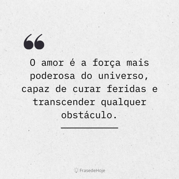 O amor é a força mais poderosa do universo, capaz de curar feridas e transcender qualquer obstáculo.