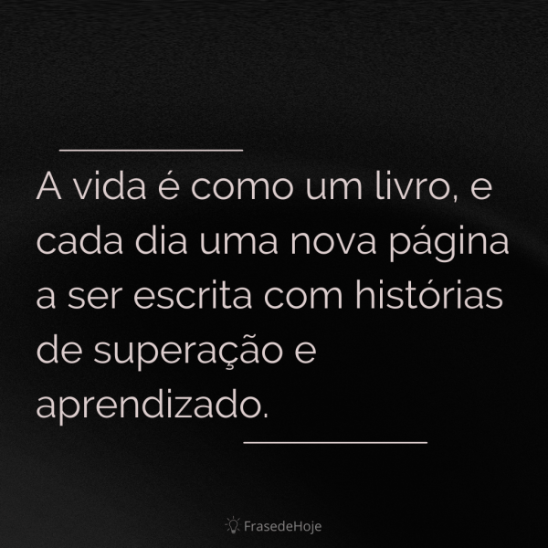 A vida é como um livro, e cada dia uma nova página a ser escrita com histórias de superação e aprendizado.