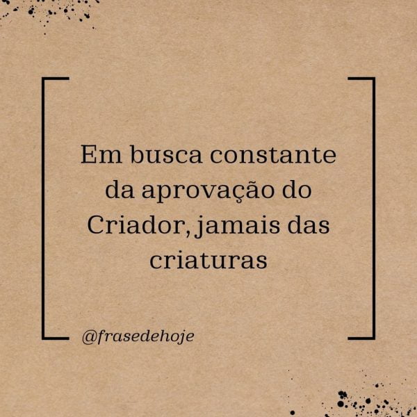 Em busca constante da aprovação do Criador, jamais das criaturas.