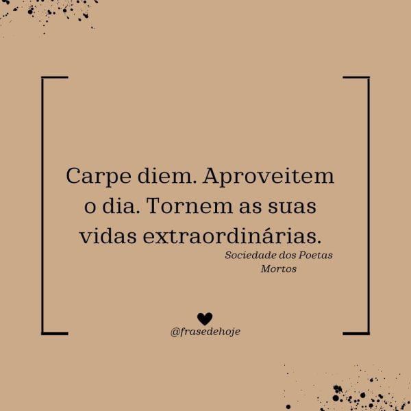 Carpe diem. Aproveitem o dia. Tornem as suas vidas extraordinárias