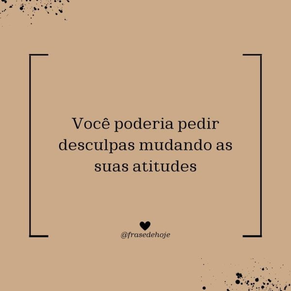 Você poderia pedir desculpas mudando as suas atitudes.