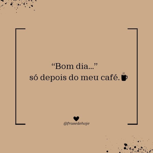 “Bom dia...” só depois do meu café.