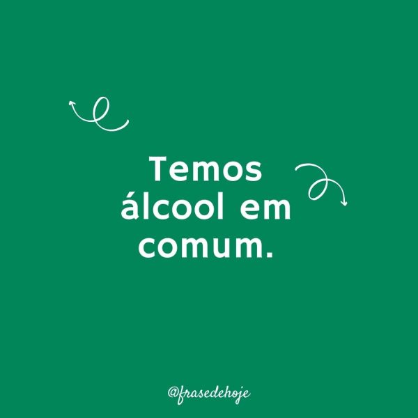 Temos álcool em comum.