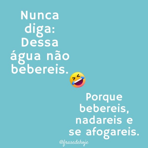 Nunca diga: Dessa água não bebereis. Porque bebereis, nadareis e se afogareis 😂