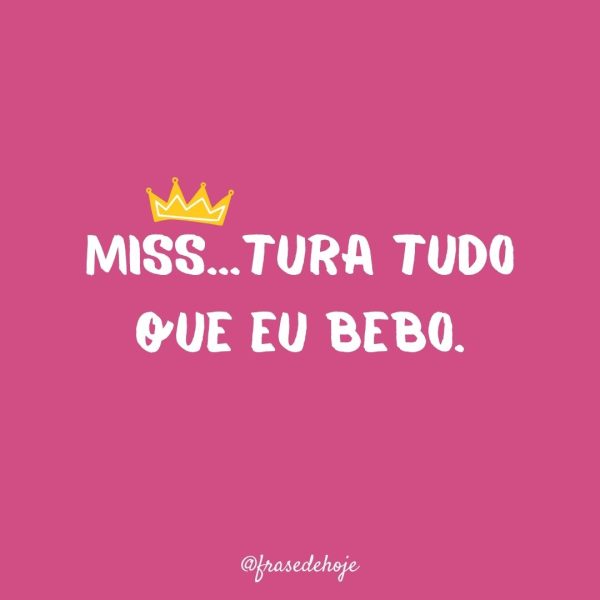 Miss... tura tudo que eu bebo