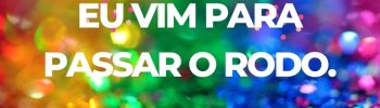 Eu vim para passar o rodo.