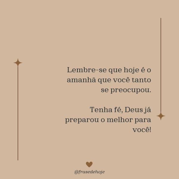 Lembre-se que hoje é o amanhã que você tanto se preocupou. Tenha fé, Deus já preparou o melhor para você!