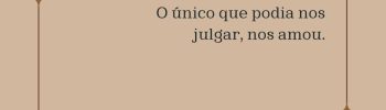 O único que podia nos julgar, nos amou.