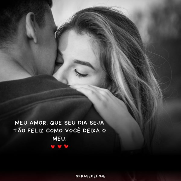 "Meu amor, que seu dia seja tão feliz como você deixa o meu."