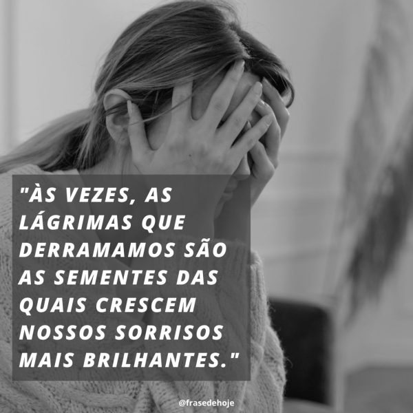 Imagem preto e branco de uma mulher triste com as mãos no rosto com a frase: Às vezes, as lágrimas que derramamos são as sementes das quais crescem nossos sorrisos mais brilhantes.