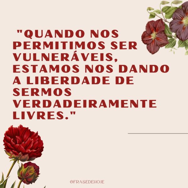 imagem com flores vermelhas com a frase: "Quando nos permitimos ser vulneráveis, estamos nos dando a liberdade de sermos verdadeiramente livres."