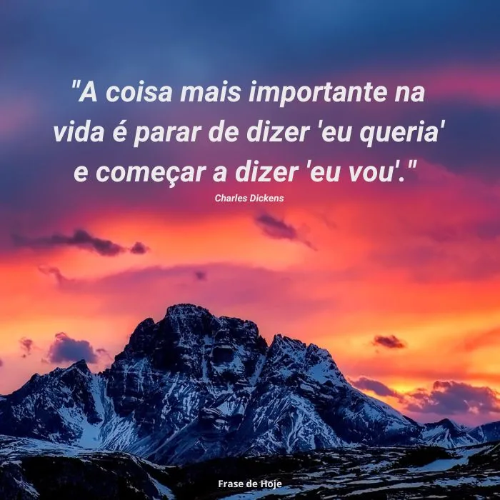 "A coisa mais importante na vida é parar de dizer 'eu queria' e começar a dizer 'eu vou'." — Charles Dickens