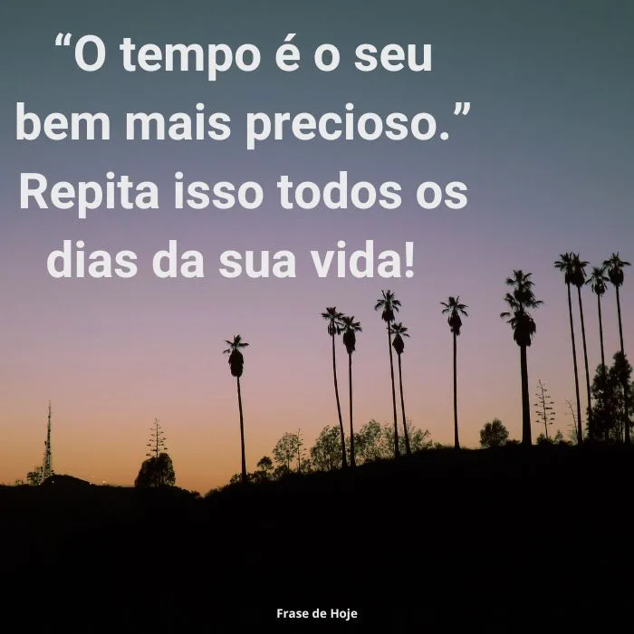 “O tempo é o seu bem mais precioso.” Repita isso todos os dias da sua vida! 